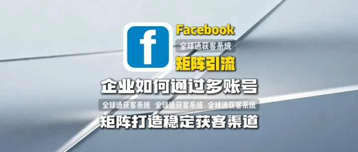 全球通获客系统：Facebook矩阵引流：企业如何通过多账号矩阵打造稳定获客渠道