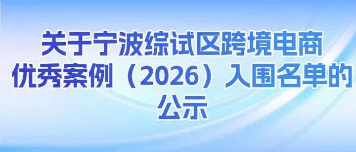 关于宁波综试区跨境电商优秀案例（2026）入围名单的公示