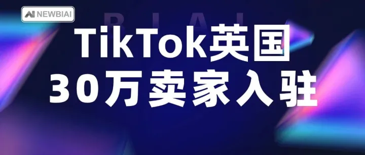 25年TikTok英国带动100亿英镑消费，超30万卖家入驻