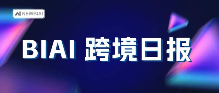 【BIAI跨境日报】今天跨境电商都有哪些新鲜事？(2026.07.27)