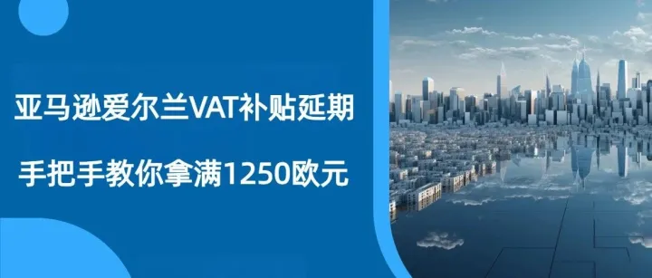 2026年亚马逊爱尔兰VAT补贴延期！不仅白嫖税号，还能顺手解锁欧盟清关“万能钥匙”！