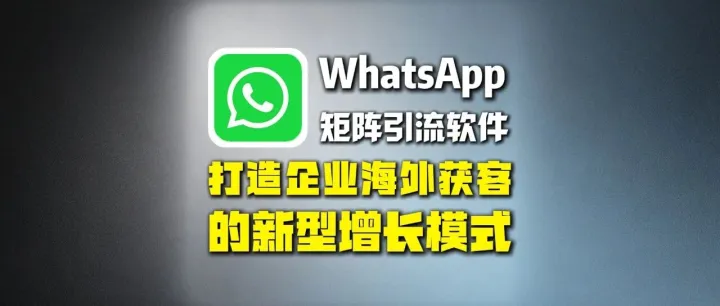 全球通获客系统：WhatsApp矩阵引流软件：打造企业海外获客的新型增长模式