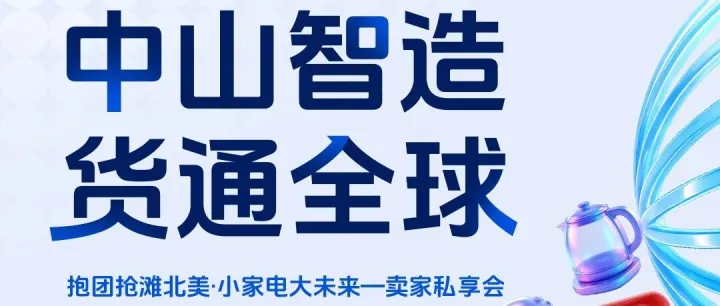 中山智造・货通全球｜抱团抢滩北美，小家电大未来卖家私享会开启报名