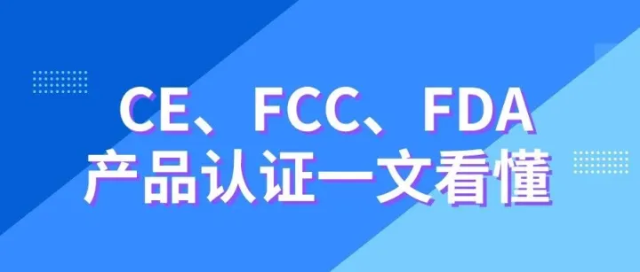 CE、FCC、FDA......产品认证一文看懂，别等货到港了才补