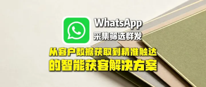 全球通获客系统：whatsApp采集筛选群发：从客户数据获取到精准触达的智能获客解决方案