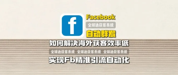 全球通获客系统：Facebook自动群发：如何解决海外获客效率低，实现Facebook精准引流自动化