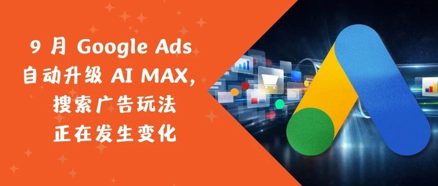 9 月 Google Ads 自动升级 AI MAX，搜索广告玩法正在发生变化- 大数跨境