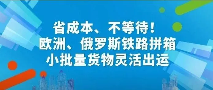 省成本、不等待！欧洲、俄罗斯铁路拼箱，小批量货物灵活出运