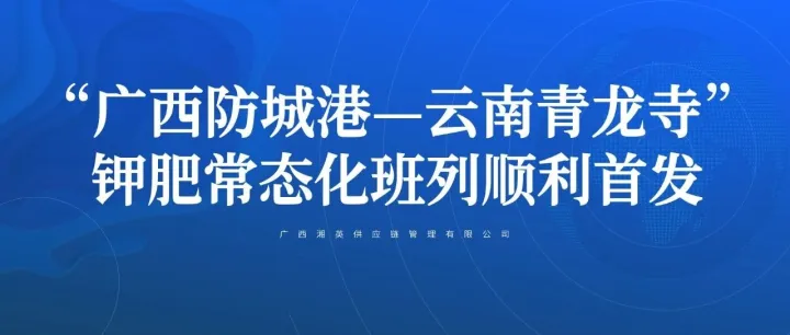 “广西防城港—云南青龙寺”钾肥常态化班列顺利首发