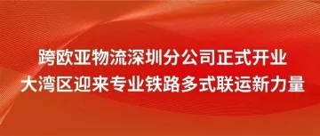 跨欧亚物流深圳分公司正式开业，大湾区迎来专业铁路多式联运新力量
