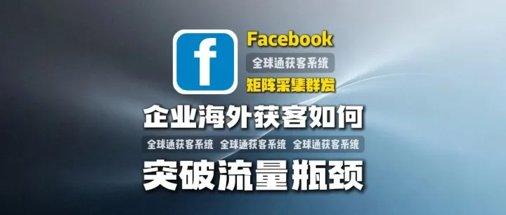 全球通获客系统：Facebook矩阵采集群发：企业海外获客如何突破流量瓶颈