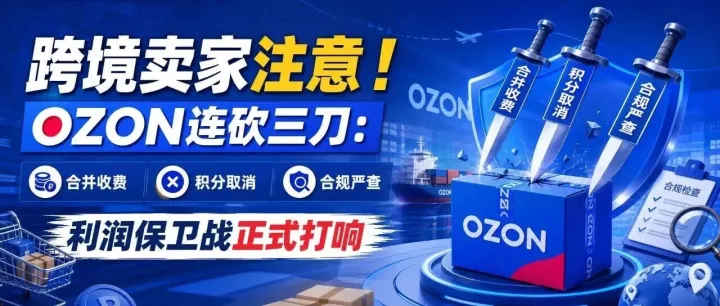 跨境卖家注意！OZON连砍三刀：合并收费、积分取消、合规严查，利润保卫战正式打响