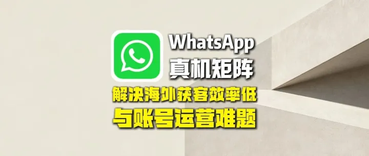 全球通获客系统：WhatsApp真机矩阵群发：解决海外获客效率低与账号运营难题