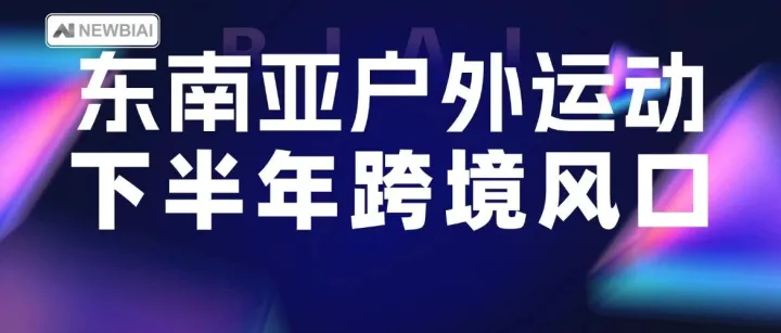 下半年跨境风口！东南亚运动户外 7 条蓝海赛道曝光