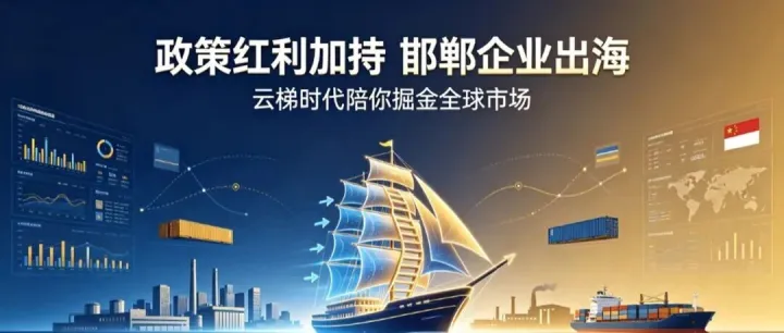 政策红利加持｜邯郸企业出海不用愁！云梯时代陪你掘金全球市场