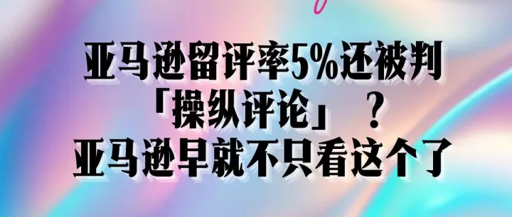 亚马逊留评率5%还被判「操纵评论」？—亚马逊评论风控到底在算什么？