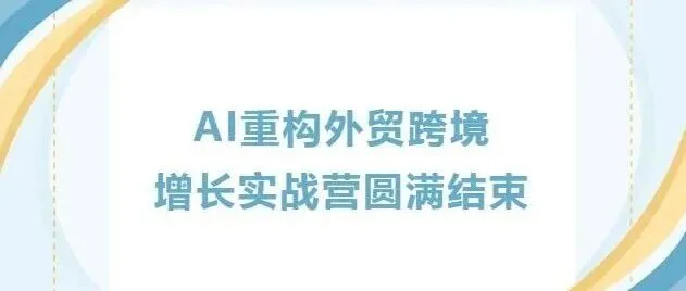 活动回顾|AI重构外贸跨境增长实战营圆满结束