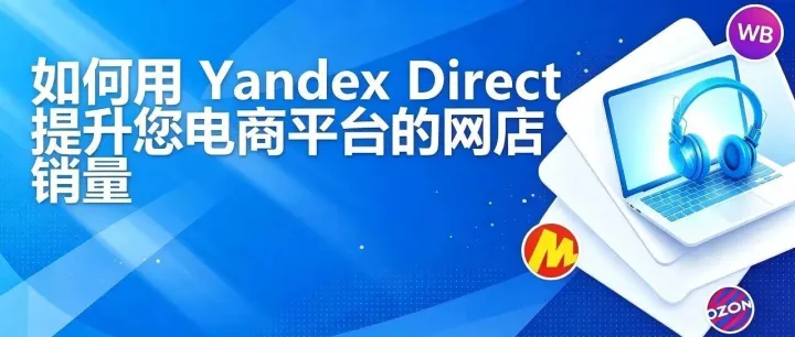 别死磕站内广告！从0到1落地Yandex站外投放！俄罗斯跨境卖家旺季站外实操指南
