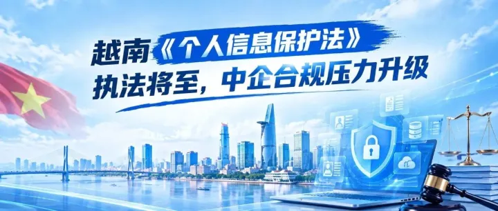 越南《个人信息保护法》执法将至，中企合规压力升级