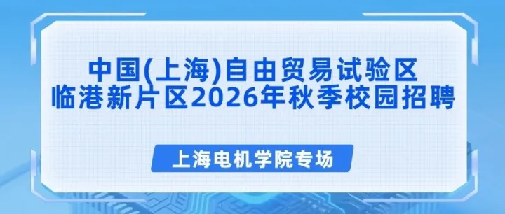 招聘会 | 智造未来·临港启航——中国(上海)自由贸易试验区临港新片区2026年秋季校园招聘（上海电机学院专场）