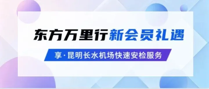 新会员礼遇 | 加入东方万里行，立享昆明长水机场快速安检通道服务