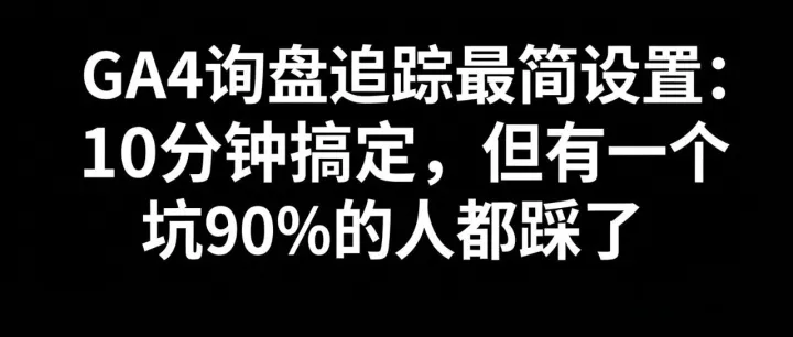 【每日SEO 277】GA4询盘追踪最简设置：10分钟搞定，但有一个坑90%的人都踩了