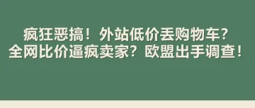 疯狂恶搞！外站低价丢购物车？全网比价逼疯卖家？欧盟出手调查！