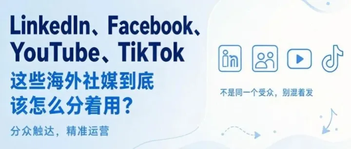 LinkedIn、Facebook、YouTube、TikTok，这些海外社媒到底该怎么分着用？