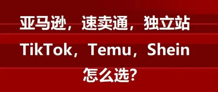 跨境电商平台：亚马逊、TikTok、独立站、Etsy、Temu、Shein、速卖通，要怎么选？