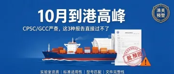 10 月到港高峰！CPSC/GCC 电子申报严查，这 3 种报告直接过不了