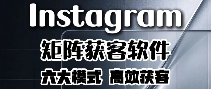 全球通获客系统：Instagram矩阵获客软件怎么选？从精准采集到多账号触达，提升海外获客效率