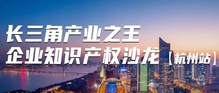 倒计时报名！长三角产业之王企业知识产权沙龙（杭州站）即将举办