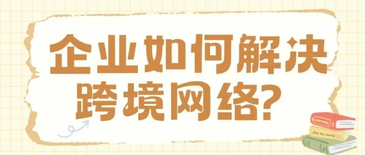 跨境电商如何合法上网？企业跨境网络应该怎么解决？