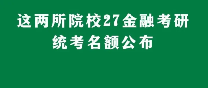这两所院校27金融考研统考名额公布，一所院校扩招46人，一所院校两校区招生格局再次反转