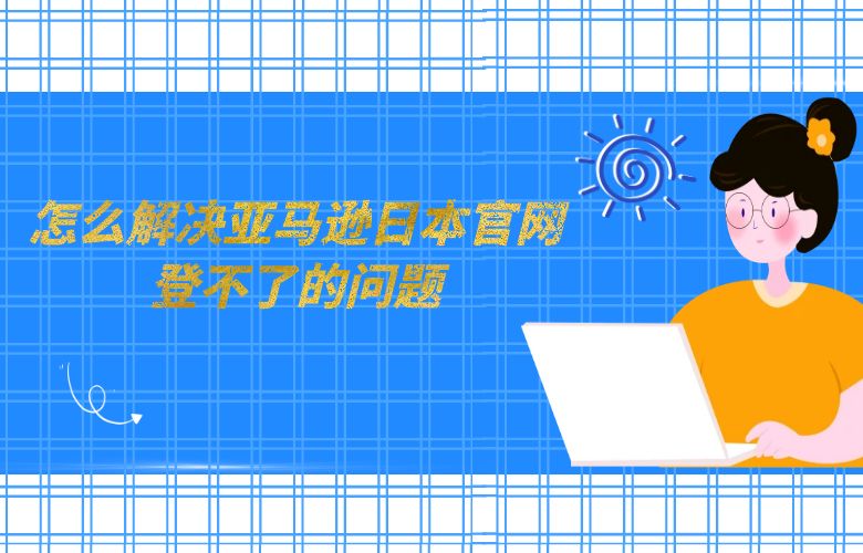 怎么解决亚马逊日本官网登不了的问题