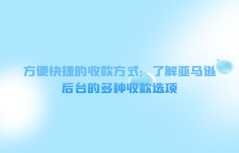 方便快捷的收款方式：了解亚马逊后台的多种收款选项