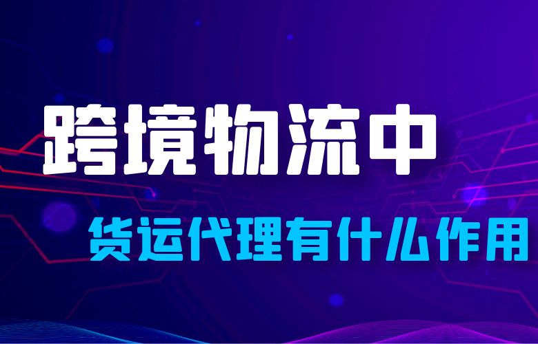 跨境物流中，货运代理有什么作用？