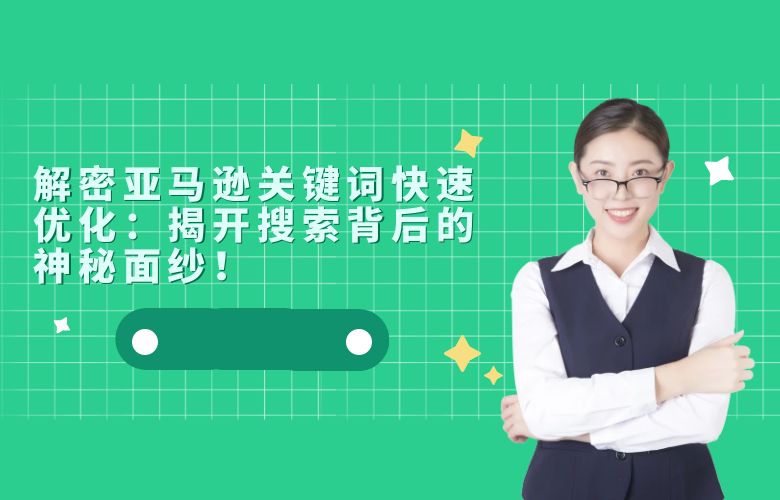 解密亚马逊关键词快速优化:揭开搜索背后的神秘面纱!