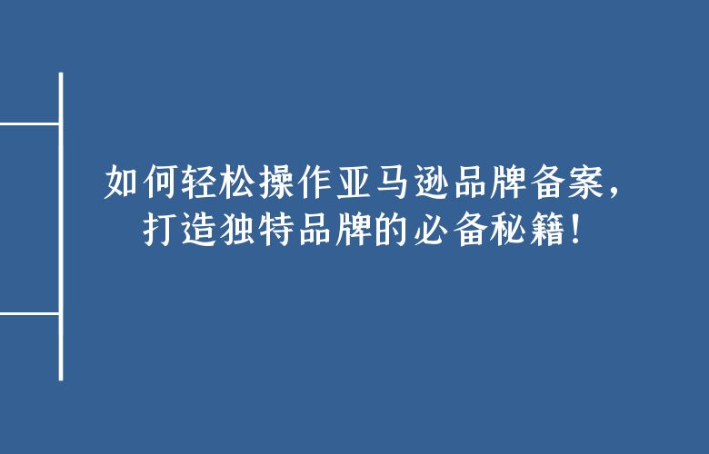 如何轻松操作亚马逊品牌备案,打造独特品牌的必备秘籍!