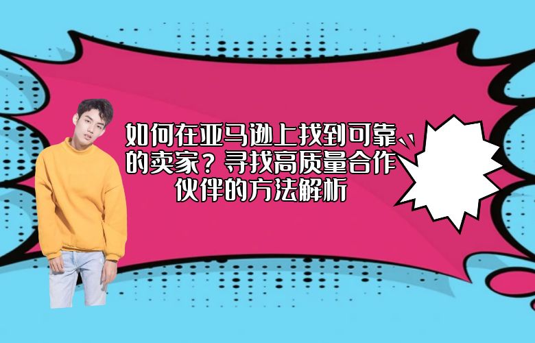 如何在亚马逊上找到可靠的卖家？寻找高质量合作伙伴的方法解析