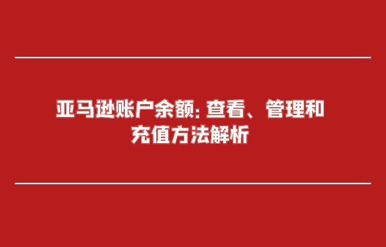 亚马逊账户余额:查看、管理和充值方法解析