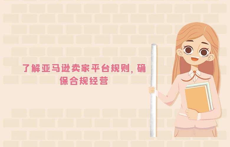 了解亚马逊卖家平台规则，确保合规经营