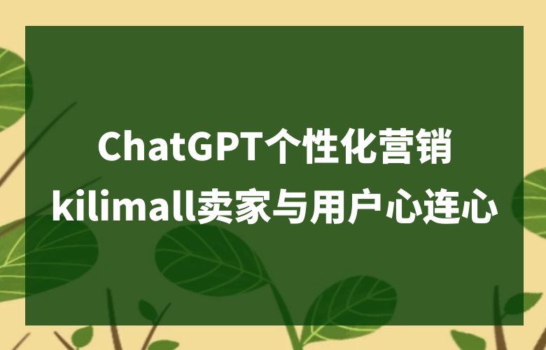 心心相印!ChatGPT个性化营销,kilimall卖家与用户心连心