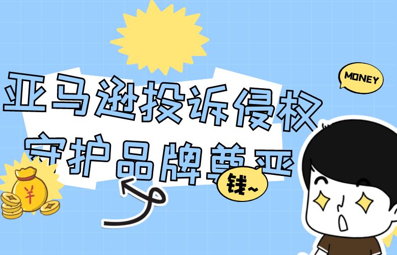 亚马逊投诉侵权助您守护品牌尊严