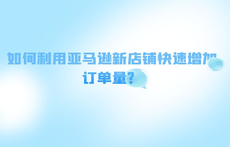 如何利用亚马逊新店铺快速增加订单量?