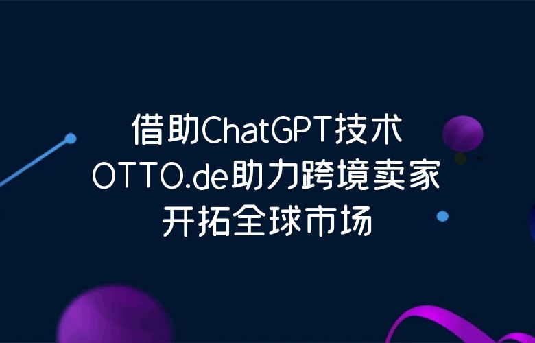 借助ChatGPT技术,OTTO.de助力跨境卖家开拓全球市场!