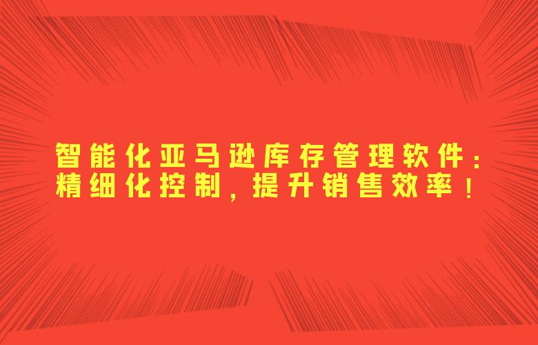 智能化亚马逊库存管理软件：精细化控制，提升销售效率！
