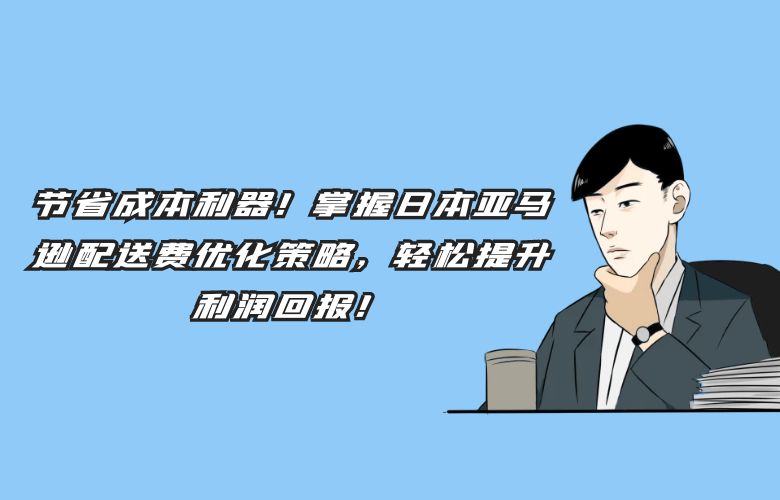 节省成本利器！掌握日本亚马逊配送费优化策略，轻松提升利润回报！