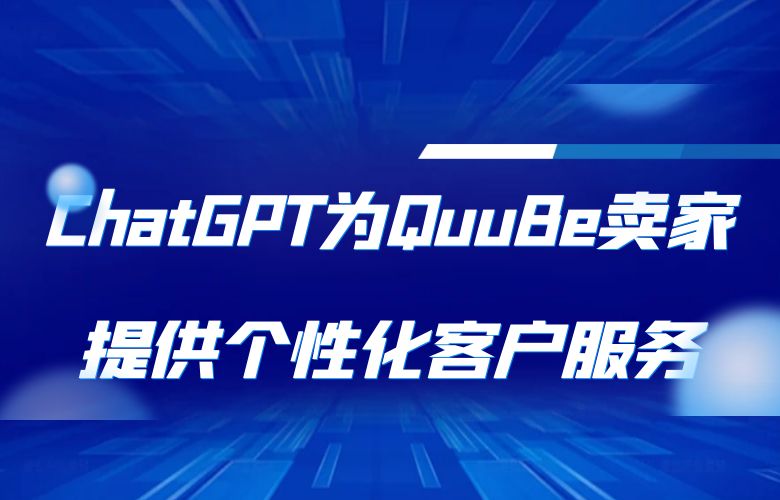 ChatGPT为QuuBe卖家提供个性化客户服务，提升用户忠诚度