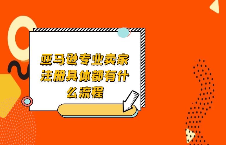 亚马逊专业卖家注册具体都有什么流程